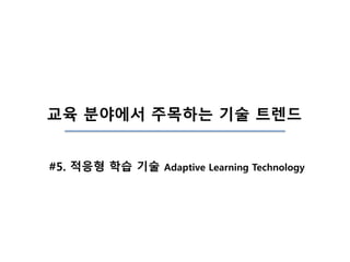 교육 분야에서 주목하는 기술 트렌드
#5. 적응형 학습 기술 Adaptive Learning Technology
 