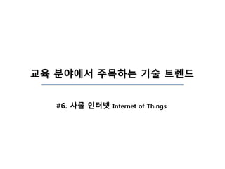 교육 분야에서 주목하는 기술 트렌드
#6. 사물 인터넷 Internet of Things
 