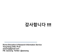 감사합니다 !!!
Korea Education & Research Information Service
Yong-Sang CHO, Ph.D
zzosang@gmail.com
FB: /zzosang Twitter: @zzosang
 