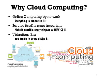 Why Cloud Computing?
•   Online Computing by network
     Everything is connected !!!
•   Service itself is more important
     Make it possible everything As-A-SERVICE !!!
•   Ubiquitous Era
     You can do in every device !!!
 