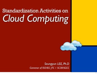 Standardization Activities on
Cloud Computing



                         Seungyun LEE, Ph.D
            Convenor of ISO/IEC JTC 1 SC38/SGCC
 