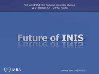 IAEA
International Atomic Energy Agency
13th Joint INIS/ETDE Technical Committee Meeting
20-21 October 2011, Vienna, Austria
Dobrica Savić, INIS Unit Head
 