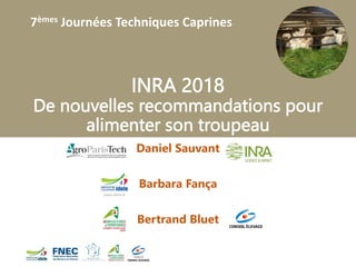 7èmes Journées Techniques Caprines
INRA 2018
De nouvelles recommandations pour
alimenter son troupeau
Daniel Sauvant
Barbara Fança
Bertrand Bluet
 