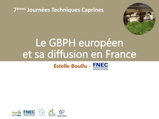 7èmes Journées Techniques Caprines
Le GBPH européen
et sa diffusion en France
Estelle Boullu - FNEC
 