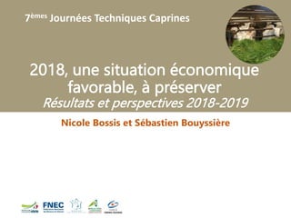 7èmes Journées Techniques Caprines
2018, une situation économique
favorable, à préserver
Résultats et perspectives 2018-2019
Nicole Bossis et Sébastien Bouyssière
 
