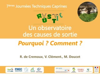 Un observatoire
des causes de sortie
R. de Cremoux, V. Clément., M. Doucet
Pourquoi ? Comment ?
7èmes Journées Techniques Caprines
 