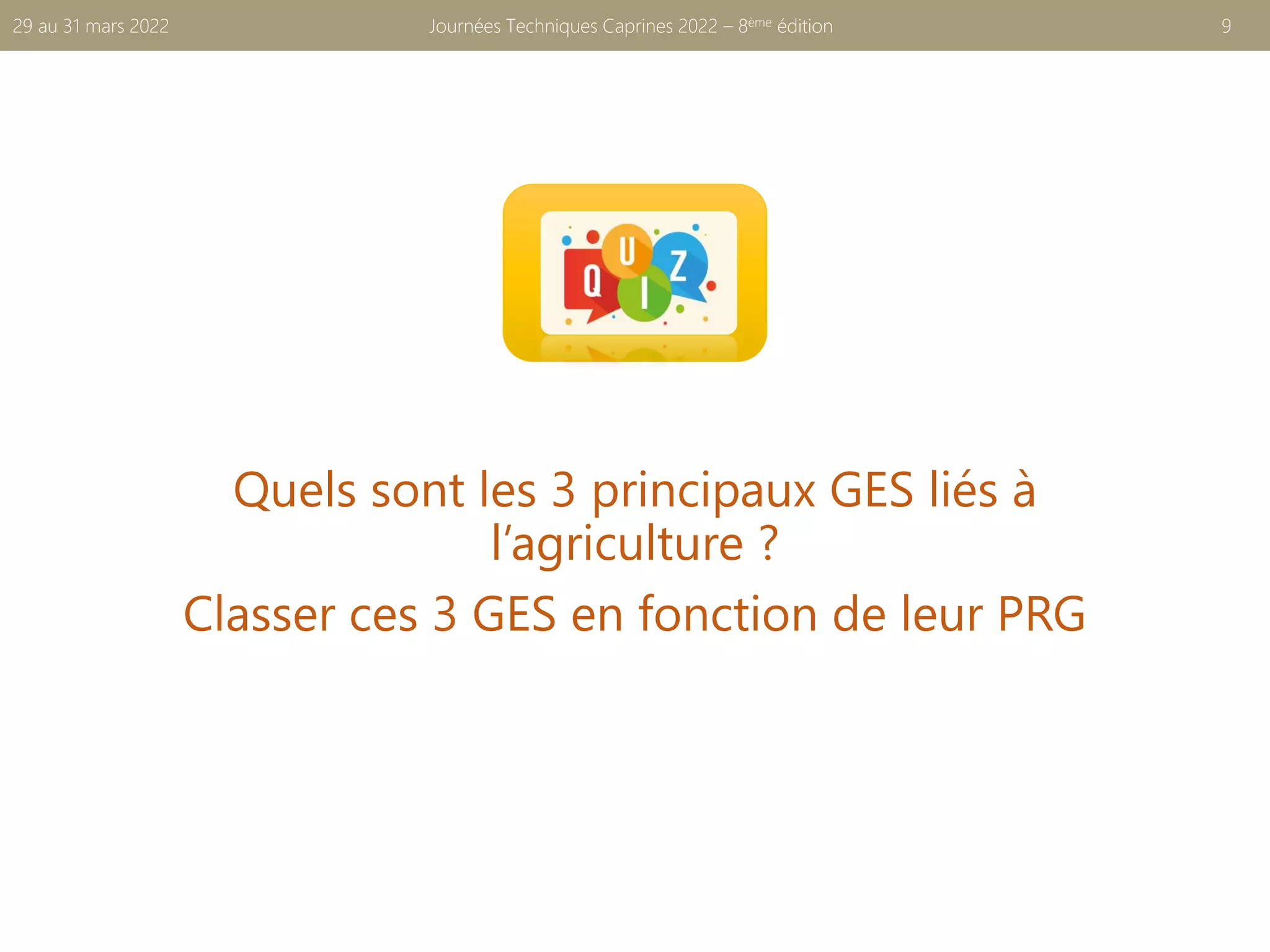 Quels sont les 3 principaux GES liés à
l’agriculture ?
Classer ces 3 GES en fonction de leur PRG
Journées Techniques Caprines 2022 – 8ème édition 9
29 au 31 mars 2022
 