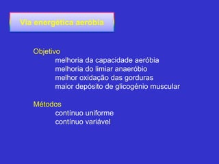 Objetivo
melhoria da capacidade aeróbia
melhoria do limiar anaeróbio
melhor oxidação das gorduras
maior depósito de glicogénio muscular
Métodos
contínuo uniforme
contínuo variável
Via energética aeróbia
 