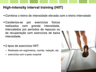 Page  2
High-intensity interval training (HIIT)
 Carateriza-se por exercícios físicos
realizados com grande intensidade,
intercalados por períodos de repouso ou
de recuperação com exercícios de baixa
intensidade.
 2 tipos de exercícios HIIT:
– Realizado em ergómetros, corrida, natação, etc.
– exercícios com o peso corporal
 Combina o treino de intensidade elevada com o treino intervalado
 