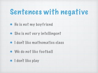 Sentences with negative
He is not my boyfriend
She is not very intellingent
I don't like mathematics class
We do not like football
I don't like play
 