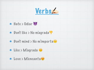 Verbs"
Hate > Odiar 👿
Don't like > No m'agrada👎
Don't mind > No m'importa😕
Like > M'agrada 😊
Love > M'encanta😍
 