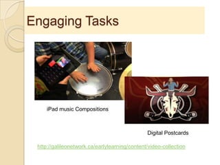 Engaging Tasks
iPad music Compositions
Digital Postcards
http://galileonetwork.ca/earlylearning/content/video-collection
 