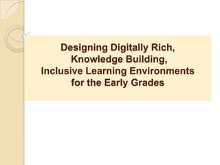 Designing Digitally Rich,
Knowledge Building,
Inclusive Learning Environments
for the Early Grades
 
