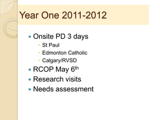 Year One 2011-2012
 Onsite PD 3 days
 St Paul
 Edmonton Catholic
 Calgary/RVSD
 RCOP May 6th
 Research visits
 Needs assessment
 