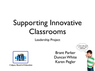 Supporting Innovative
    Classrooms
      Leadership Project


                   Brant Parker
                   Duncan White
                   Karen Pegler
 