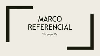 MARCO
REFERENCIAL
3⁰ - grupo 604
 