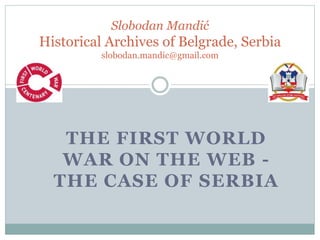 THE FIRST WORLD
WAR ON THE WEB -
THE CASE OF SERBIA
Slobodan Mandić
Historical Archives of Belgrade, Serbia
slobodan.mandic@gmail.com
 