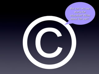 ©
But can’t we useBut can’t we use
works forworks for
education? Whateducation? What
about ‘fair use’?about ‘fair use’?
 