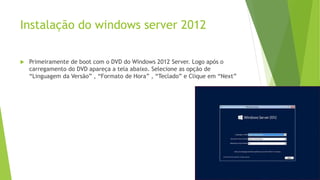 Instalação do windows server 2012
 Primeiramente de boot com o DVD do Windows 2012 Server. Logo após o
carregamento do DVD apareça a tela abaixo. Selecione as opção de
“Linguagem da Versão” , “Formato de Hora” , “Teclado” e Clique em “Next”
 
