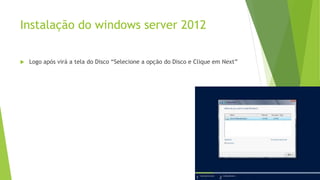 Instalação do windows server 2012
 Logo após virá a tela do Disco “Selecione a opção do Disco e Clique em Next”
 