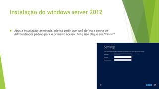 Instalação do windows server 2012
 Apos a instalação terminada, ele irá pedir que você defina a senha de
Administrador padrão para o primeiro acesso. Feito isso clique em “Finish”
 