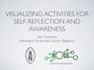 VISUALIZING ACTIVITIES FOR
   SELF-REFLECTION AND
        AWARENESS
                Sten Govaerts
    Katholieke Universiteit Leuven (Belgium)




                          http://www.role-project.eu
 
