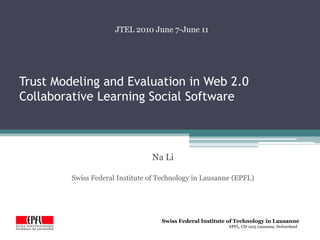 Trust Modeling and Evaluation in Web 2.0 Collaborative Learning Social Software JTEL 2010 June 7-June 11 Na Li Swiss Federal Institute of Technology in Lausanne (EPFL) 