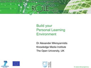 Build your
Personal Learning
Environment

Dr Alexander Mikroyannidis
Knowledge Media Institute
The Open University, UK




                             © www.role-project.eu
 
