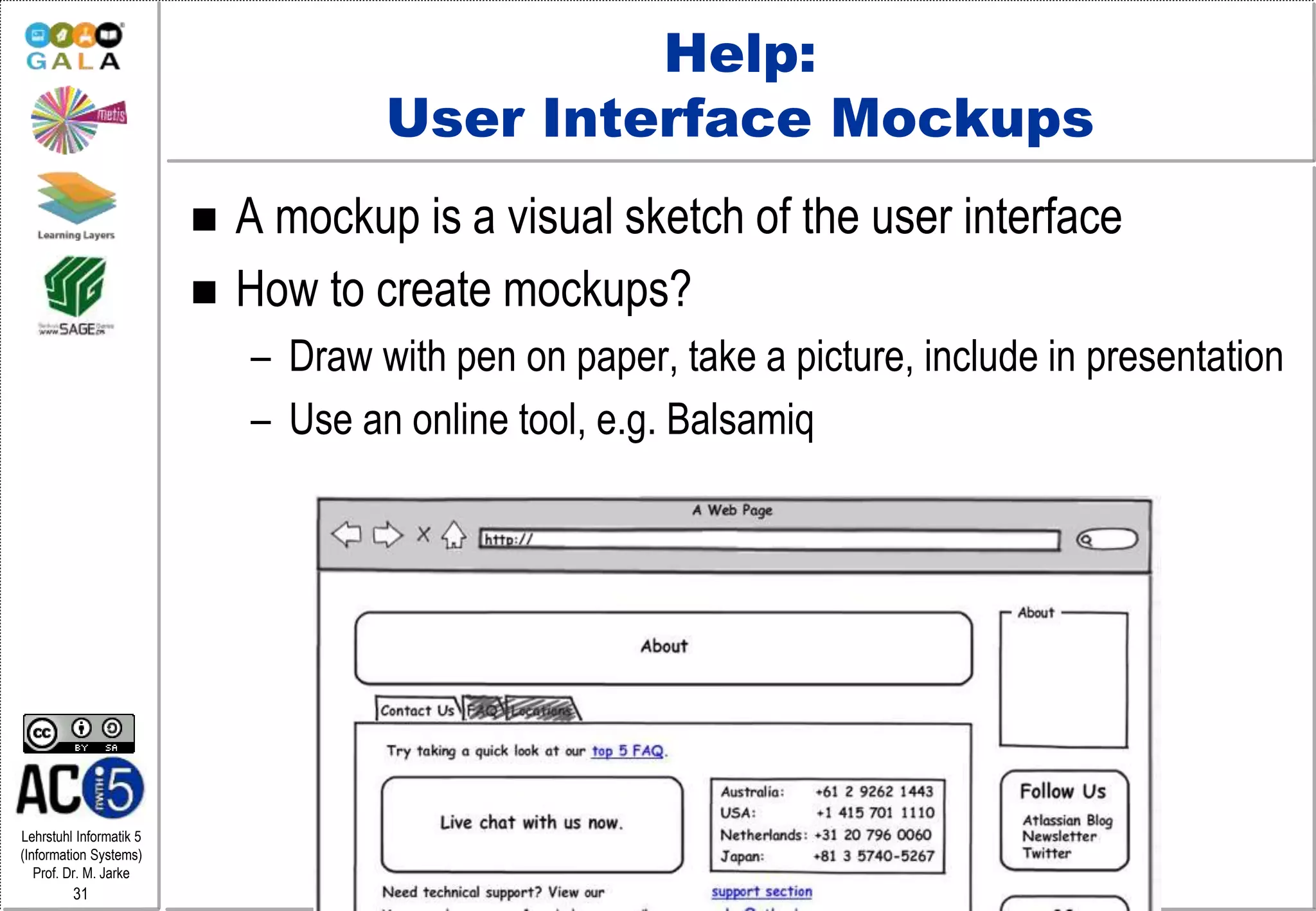 Lehrstuhl Informatik 5
(Information Systems)
Prof. Dr. M. Jarke
31
Help:
User Interface Mockups
 A mockup is a visual sketch of the user interface
 How to create mockups?
– Draw with pen on paper, take a picture, include in presentation
– Use an online tool, e.g. Balsamiq
 