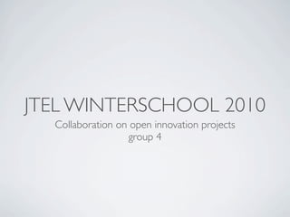 JTEL WINTERSCHOOL 2010
  Collaboration on open innovation projects
                  group 4
 