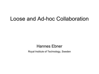Loose and Ad-hoc Collaboration



             Hannes Ebner
      Royal Institute of Technology, Sweden
 