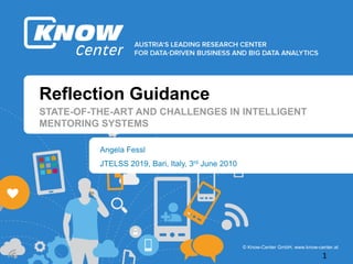 © Know-Center GmbH, www.know-center.at
Reflection Guidance
Angela Fessl
STATE-OF-THE-ART AND CHALLENGES IN INTELLIGENT
MENTORING SYSTEMS
JTELSS 2019, Bari, Italy, 3rd June 2010
1
 