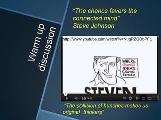 “The chance favors the
connected mind”.
Steve Johnson
http://www.youtube.com/watch?v=NugRZGDbPFU
“The collision of hunches makes us
original thinkers”
