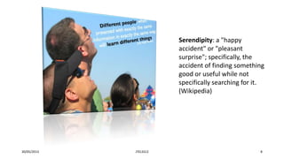 30/05/2013 JTELSS13 8
Serendipity: a "happy
accident" or "pleasant
surprise"; specifically, the
accident of finding something
good or useful while not
specifically searching for it.
(Wikipedia)
 