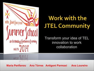 Transform your idea of TEL
innovation to work
collaboration
Maria Perifanou Ana Torres Antigoni Parmaxi Ana Loureiro
 