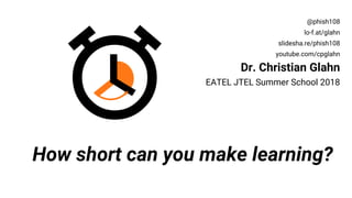 How short can you make learning?
@phish108
lo-f.at/glahn
slidesha.re/phish108
youtube.com/cpglahn
Dr. Christian Glahn
EATEL JTEL Summer School 2018
 