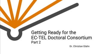 Getting Ready for the
EC-TEL Doctoral Consortium
Part 2
Dr. Christian Glahn
 