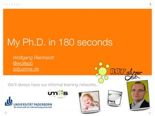 1




My Ph.D. in 180 seconds
  Wolfgang Reinhardt
  @wollepb
  isitjustme.de


We‘ll always have our informal learning networks...
 