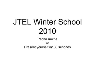 JTEL Winter School 2010 Pecha Kucha or  Present yourself in180 seconds 