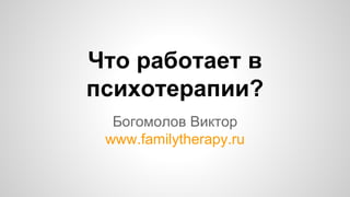 Что работает в
психотерапии?
Богомолов Виктор
www.familytherapy.ru
 