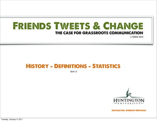 Friends Tweets & Change  THE CASE FOR GRASSROOTS COMMUNICATION
                                                                         J-TERM 2011




                           History - Definitions - Statistics
                                           Day 2




                                                            Instructor: Andrew Hoffman



Tuesday, January 4, 2011
 