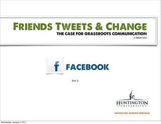 Friends Tweets & Change
                             THE CASE FOR GRASSROOTS COMMUNICATION
                                                                 J-TERM 2011




                                facebook
                                   Day 3




                                                    Instructor: Andrew Hoffman



Wednesday, January 5, 2011
 