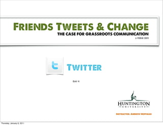 Friends Tweets & Change
                            THE CASE FOR GRASSROOTS COMMUNICATION
                                                                J-TERM 2011




                               Twitter
                                  Day 4




                                                   Instructor: Andrew Hoffman



Thursday, January 6, 2011
 