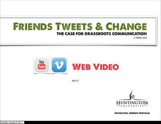 Friends Tweets & Change
                          THE CASE FOR GRASSROOTS COMMUNICATION
                                                              J-TERM 2011




                                Web Video
                                Day 5




                                                 Instructor: Andrew Hoffman



Sunday, January 9, 2011
 