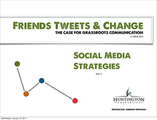 Friends Tweets & Change
                              THE CASE FOR GRASSROOTS COMMUNICATION
                                                                    J-TERM 2011




                                     Social Media
                                     Strategies
                                               Day 7




                                                       Instructor: Andrew Hoffman



Wednesday, January 12, 2011
 