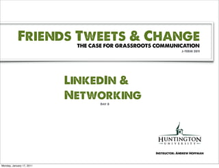 Friends Tweets & Change
                            THE CASE FOR GRASSROOTS COMMUNICATION
                                                                J-TERM 2011




                           LinkedIn &
                           Networking
                                   Day 8




                                                   Instructor: Andrew Hoffman



Monday, January 17, 2011
 