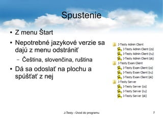 J-Testy - Úvod do programu 7
Spustenie
● Z menu Štart
● Nepotrebné jazykové verzie sa
dajú z menu odstrániť
– Čeština, slovenčina, ruština
● Dá sa odoslať na plochu a
spúšťať z nej
 