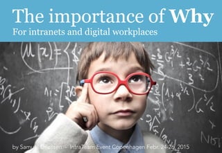 The importance of Why	
  
For intranets and digital workplaces
by Samuel Driessen - IntraTeam Event Copenhagen Febr. 24-26, 2015
 