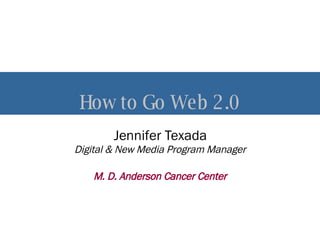 How to Go Web 2.0 Jennifer Texada Digital & New Media Program Manager M. D. Anderson Cancer Center 