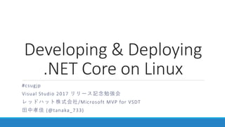 Developing & Deploying
.NET Core on Linux
#csugjp
Visual Studio 2017 リリース記念勉強会
レッドハット株式会社/Microsoft MVP for VSDT
田中孝佳 (@tanaka_733)
 